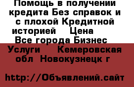 Помощь в получении кредита Без справок и с плохой Кредитной историей  › Цена ­ 11 - Все города Бизнес » Услуги   . Кемеровская обл.,Новокузнецк г.